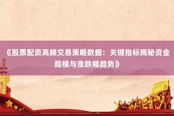 《股票配资高频交易策略数据：关键指标揭秘资金规模与涨跌幅趋势》