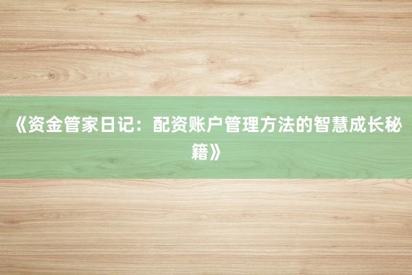《资金管家日记：配资账户管理方法的智慧成长秘籍》