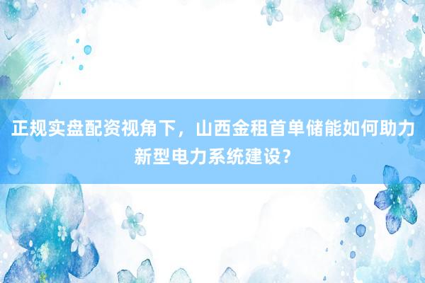 正规实盘配资视角下，山西金租首单储能如何助力新型电力系统建设？