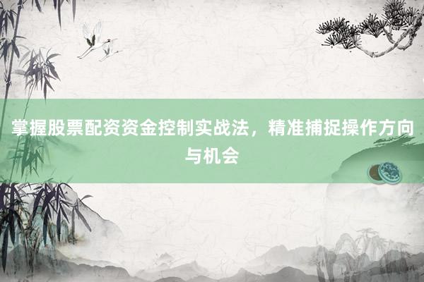 掌握股票配资资金控制实战法，精准捕捉操作方向与机会
