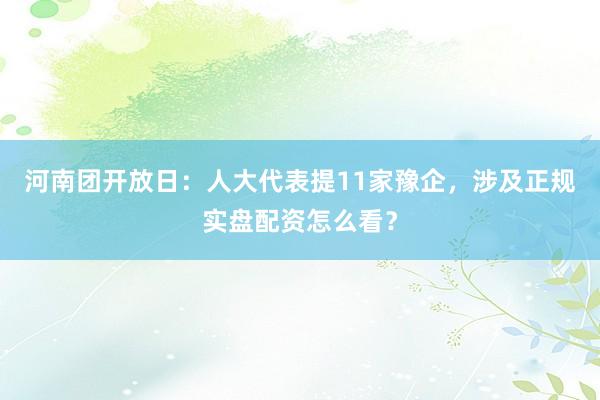 河南团开放日：人大代表提11家豫企，涉及正规实盘配资怎么看？