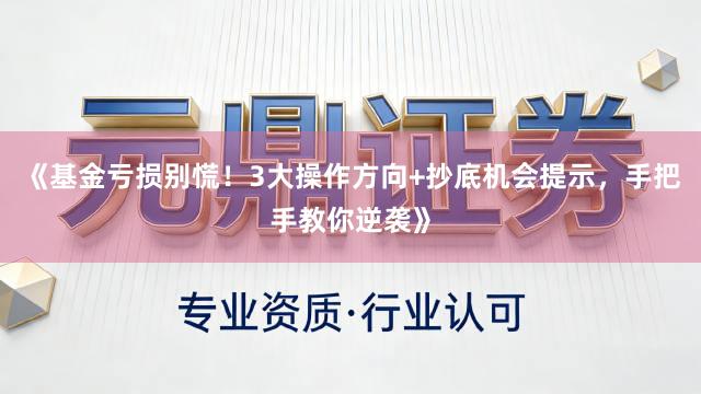 《基金亏损别慌！3大操作方向+抄底机会提示，手把手教你逆袭》