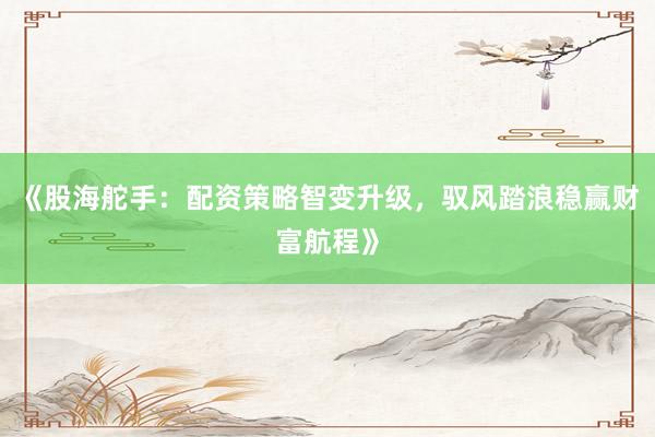 《股海舵手：配资策略智变升级，驭风踏浪稳赢财富航程》
