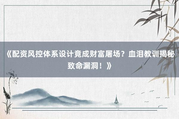 《配资风控体系设计竟成财富屠场？血泪教训揭秘致命漏洞！》