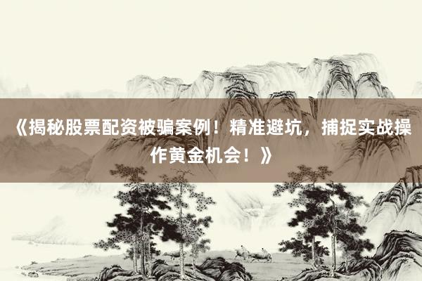《揭秘股票配资被骗案例！精准避坑，捕捉实战操作黄金机会！》