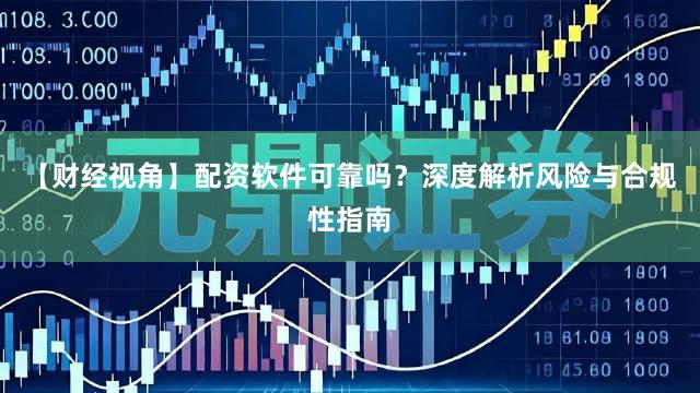 【财经视角】配资软件可靠吗？深度解析风险与合规性指南