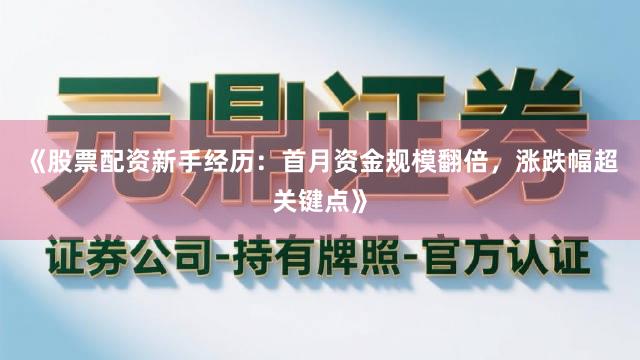 《股票配资新手经历：首月资金规模翻倍，涨跌幅超关键点》