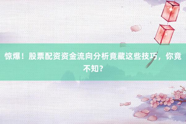 惊爆！股票配资资金流向分析竟藏这些技巧，你竟不知？
