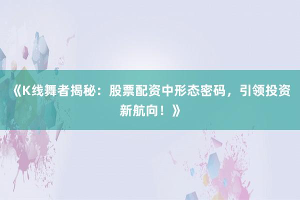 《K线舞者揭秘：股票配资中形态密码，引领投资新航向！》