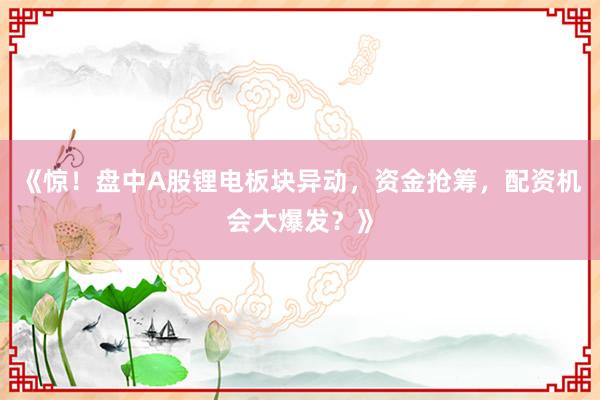 《惊！盘中A股锂电板块异动，资金抢筹，配资机会大爆发？》