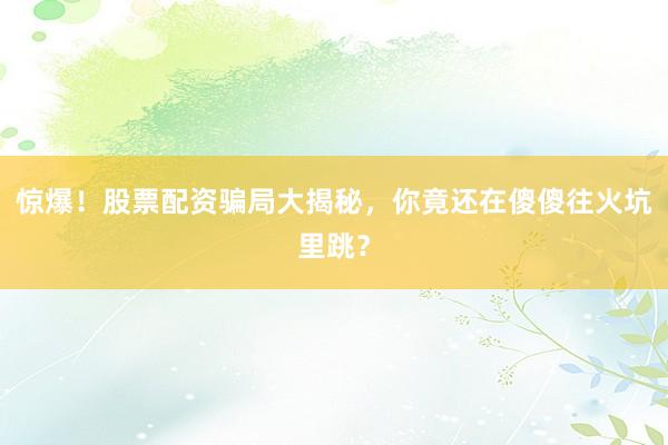 惊爆！股票配资骗局大揭秘，你竟还在傻傻往火坑里跳？