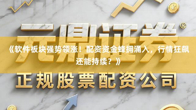 《软件板块强势领涨！配资资金蜂拥涌入，行情狂飙还能持续？》