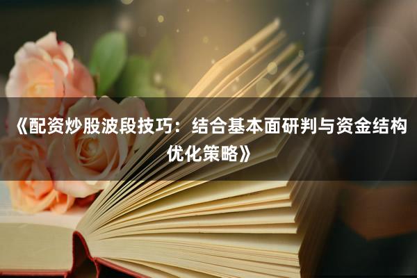 《配资炒股波段技巧：结合基本面研判与资金结构优化策略》