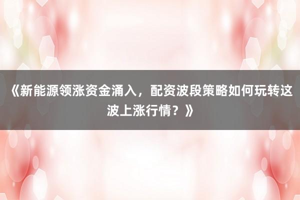 《新能源领涨资金涌入，配资波段策略如何玩转这波上涨行情？》