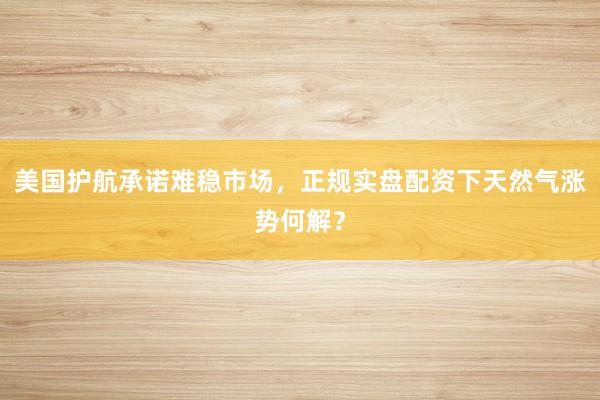 美国护航承诺难稳市场，正规实盘配资下天然气涨势何解？
