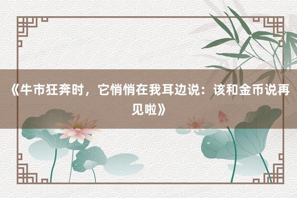 《牛市狂奔时，它悄悄在我耳边说：该和金币说再见啦》