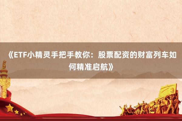《ETF小精灵手把手教你：股票配资的财富列车如何精准启航》