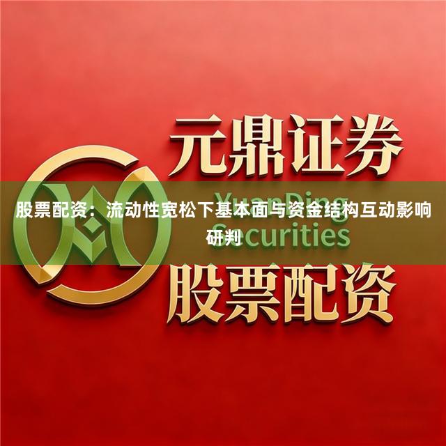 股票配资：流动性宽松下基本面与资金结构互动影响研判