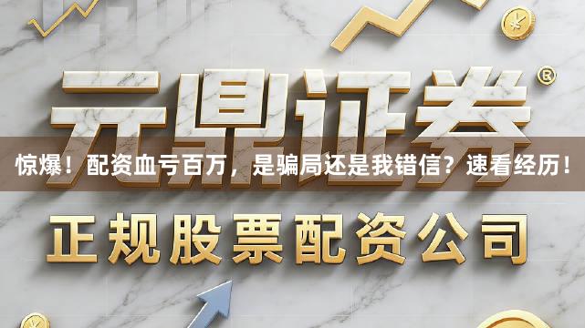 惊爆！配资血亏百万，是骗局还是我错信？速看经历！