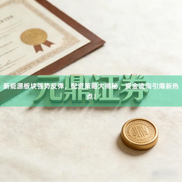 新能源板块强势反弹，配资策略大揭秘，资金流向引爆新热点！