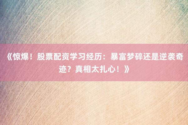 《惊爆！股票配资学习经历：暴富梦碎还是逆袭奇迹？真相太扎心！》