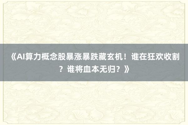 《AI算力概念股暴涨暴跌藏玄机！谁在狂欢收割？谁将血本无归？》