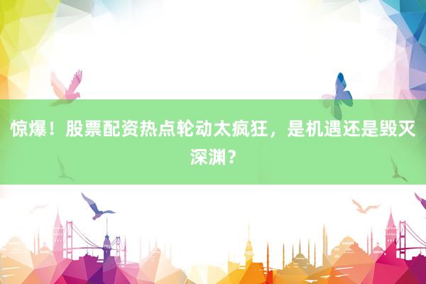 惊爆！股票配资热点轮动太疯狂，是机遇还是毁灭深渊？
