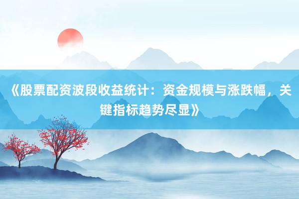 《股票配资波段收益统计：资金规模与涨跌幅，关键指标趋势尽显》