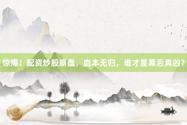 惊爆！配资炒股崩盘，血本无归，谁才是幕后真凶？