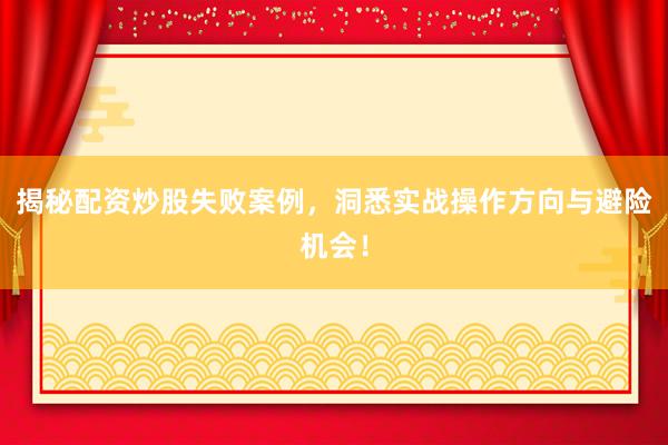 揭秘配资炒股失败案例，洞悉实战操作方向与避险机会！
