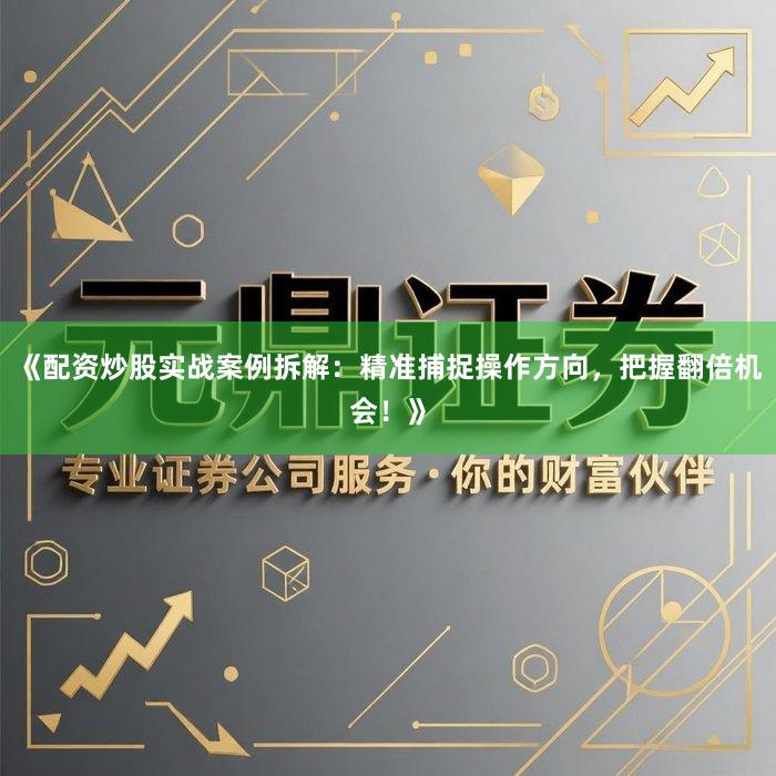 《配资炒股实战案例拆解：精准捕捉操作方向，把握翻倍机会！》