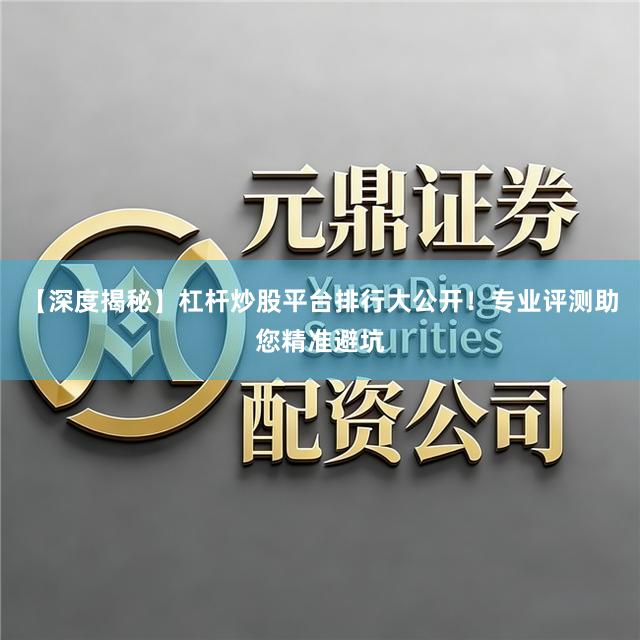 【深度揭秘】杠杆炒股平台排行大公开！专业评测助您精准避坑