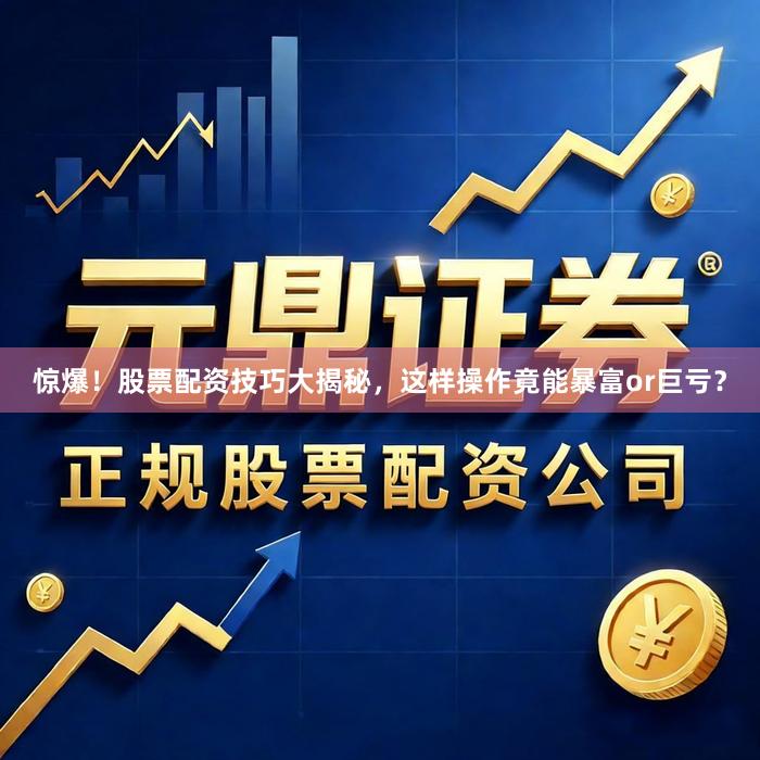 惊爆！股票配资技巧大揭秘，这样操作竟能暴富or巨亏？