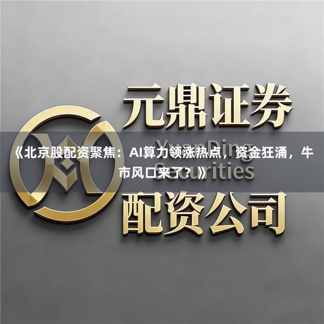 《北京股配资聚焦：AI算力领涨热点，资金狂涌，牛市风口来了？》