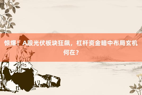 惊爆！A股光伏板块狂飙，杠杆资金暗中布局玄机何在？