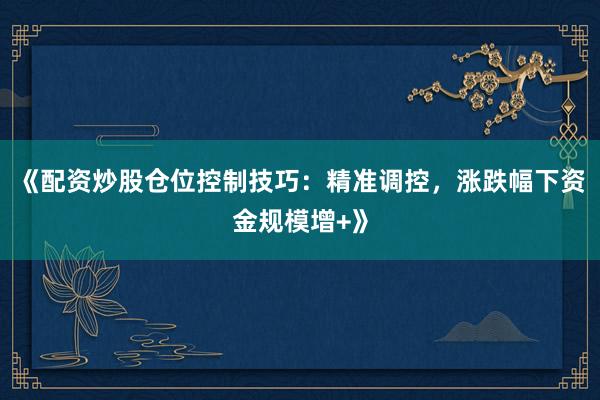 《配资炒股仓位控制技巧：精准调控，涨跌幅下资金规模增+》