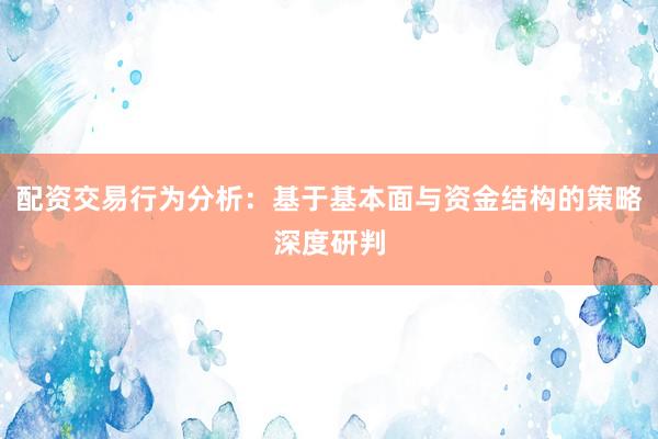配资交易行为分析：基于基本面与资金结构的策略深度研判