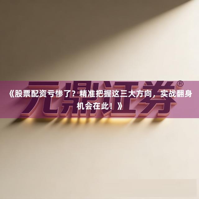 《股票配资亏惨了？精准把握这三大方向，实战翻身机会在此！》