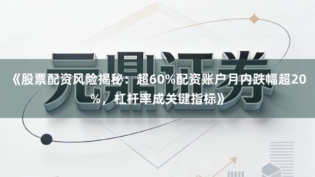 《股票配资风险揭秘：超60%配资账户月内跌幅超20%，杠杆率成关键指标》