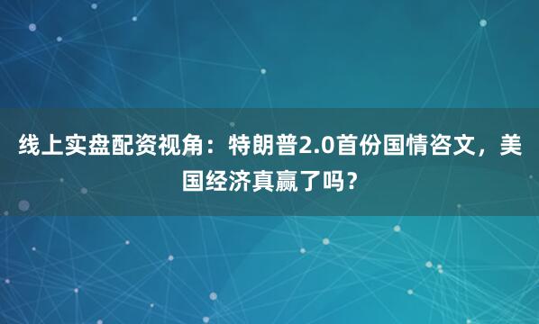线上实盘配资视角：特朗普2.0首份国情咨文，美国经济真赢了吗？