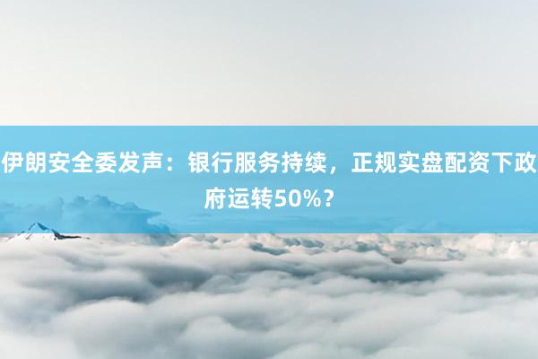 伊朗安全委发声：银行服务持续，正规实盘配资下政府运转50%？