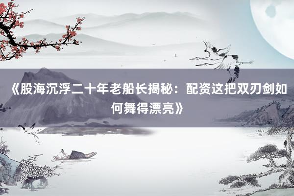 《股海沉浮二十年老船长揭秘：配资这把双刃剑如何舞得漂亮》