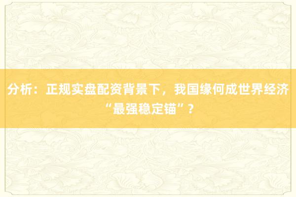 分析：正规实盘配资背景下，我国缘何成世界经济“最强稳定锚”？