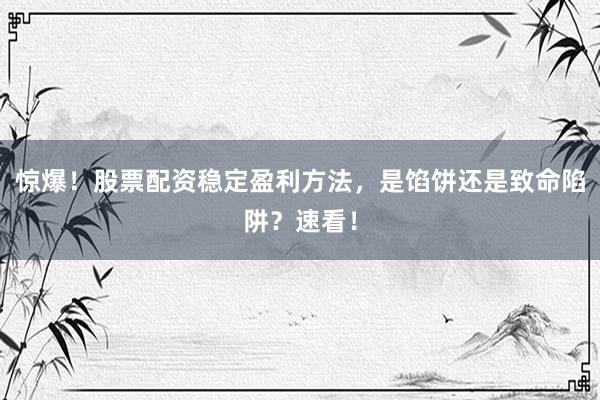 惊爆！股票配资稳定盈利方法，是馅饼还是致命陷阱？速看！