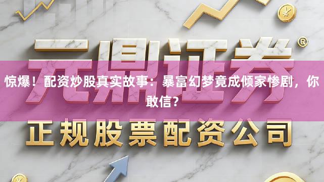 惊爆！配资炒股真实故事：暴富幻梦竟成倾家惨剧，你敢信？