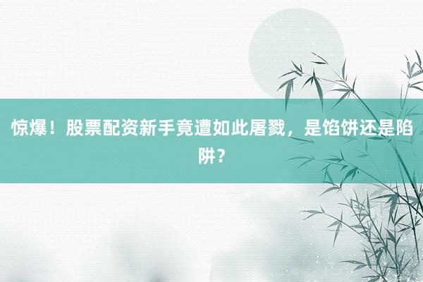惊爆！股票配资新手竟遭如此屠戮，是馅饼还是陷阱？