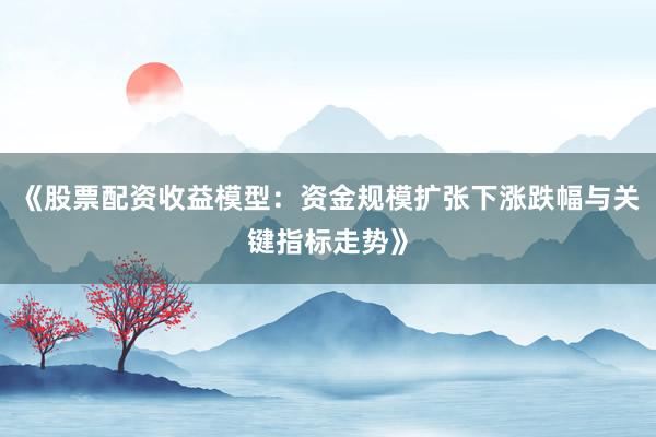《股票配资收益模型：资金规模扩张下涨跌幅与关键指标走势》