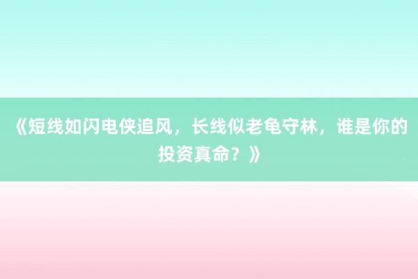 《短线如闪电侠追风，长线似老龟守林，谁是你的投资真命？》