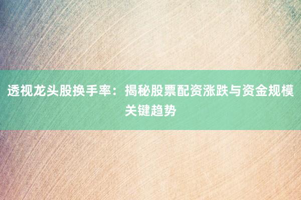 透视龙头股换手率：揭秘股票配资涨跌与资金规模关键趋势
