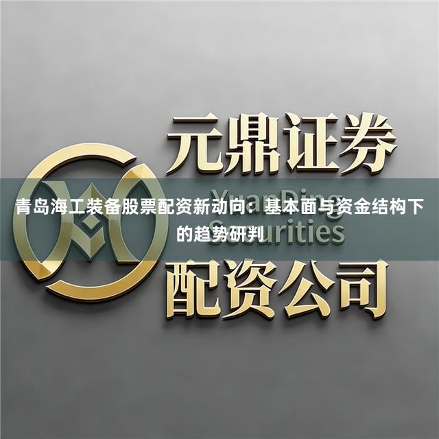 青岛海工装备股票配资新动向：基本面与资金结构下的趋势研判